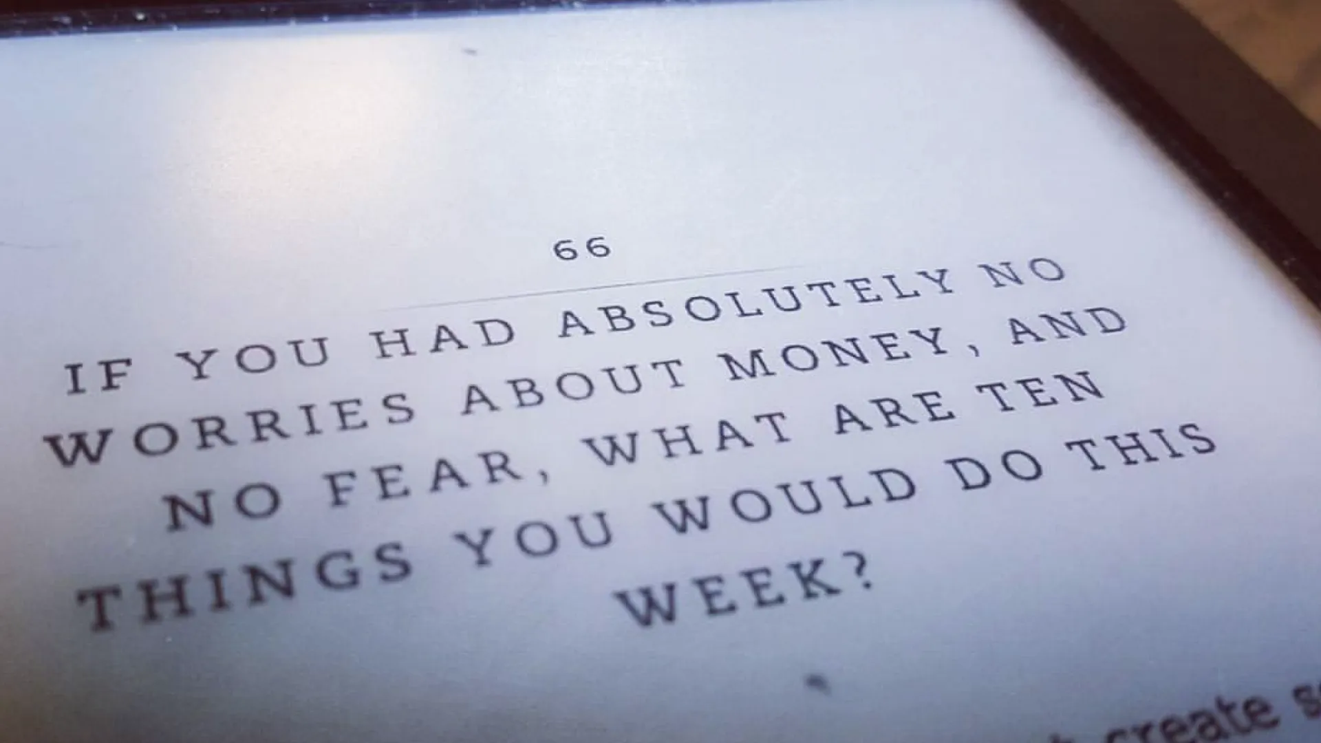 66: If you had absolutely no worries about money, and no fear, what are ten things you would do this week?